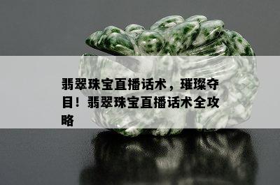 翡翠珠宝直播话术，璀璨夺目！翡翠珠宝直播话术全攻略