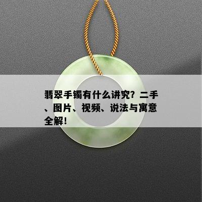 翡翠手镯有什么讲究？二手、图片、视频、说法与寓意全解！