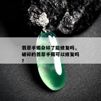 翡翠手镯杂碎了能修复吗，破碎的翡翠手镯可以修复吗？