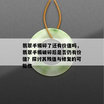 翡翠手镯碎了还有价值吗，翡翠手镯破碎后是否仍有价值？探讨其残值与修复的可能性