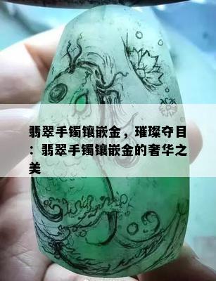 翡翠手镯镶嵌金，璀璨夺目：翡翠手镯镶嵌金的奢华之美