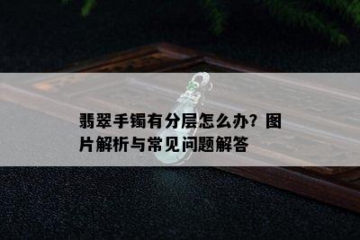 翡翠手镯有分层怎么办？图片解析与常见问题解答