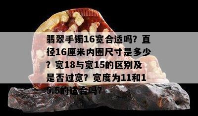 翡翠手镯16宽合适吗？直径16厘米内圈尺寸是多少？宽18与宽15的区别及是否过宽？宽度为11和15.5的适合吗？