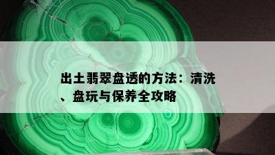 出土翡翠盘透的方法：清洗、盘玩与保养全攻略