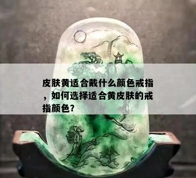 皮肤黄适合戴什么颜色戒指，如何选择适合黄皮肤的戒指颜色？