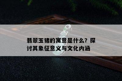 翡翠玉猪的寓意是什么？探讨其象征意义与文化内涵