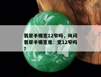 翡翠手镯宽12窄吗，询问翡翠手镯宽度：宽12窄吗？