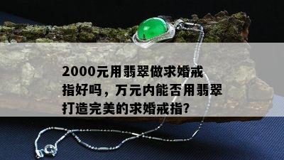 2000元用翡翠做求婚戒指好吗，万元内能否用翡翠打造完美的求婚戒指？