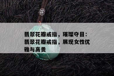 翡翠花瓣戒指，璀璨夺目：翡翠花瓣戒指，展现女性优雅与高贵