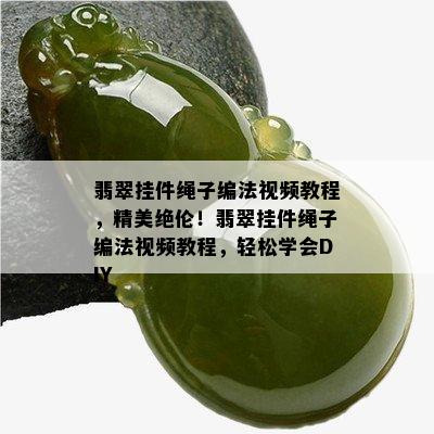 翡翠挂件绳子编法视频教程，精美绝伦！翡翠挂件绳子编法视频教程，轻松学会DIY