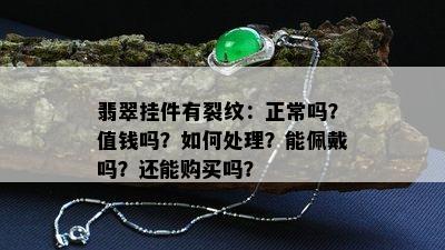 翡翠挂件有裂纹：正常吗？值钱吗？如何处理？能佩戴吗？还能购买吗？