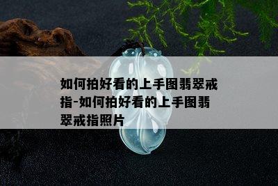 如何拍好看的上手图翡翠戒指-如何拍好看的上手图翡翠戒指照片