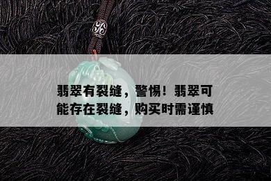 翡翠有裂缝，警惕！翡翠可能存在裂缝，购买时需谨慎