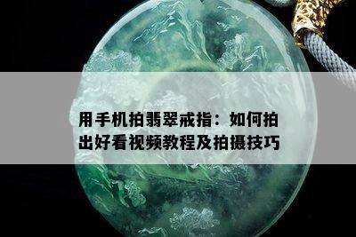 用手机拍翡翠戒指：如何拍出好看视频教程及拍摄技巧