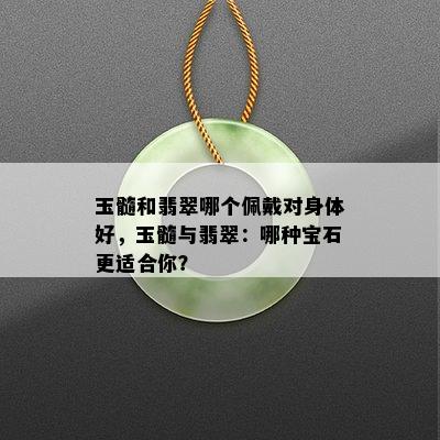 玉髓和翡翠哪个佩戴对身体好，玉髓与翡翠：哪种宝石更适合你？