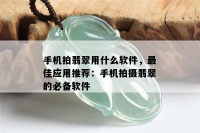 手机拍翡翠用什么软件，更佳应用推荐：手机拍摄翡翠的必备软件