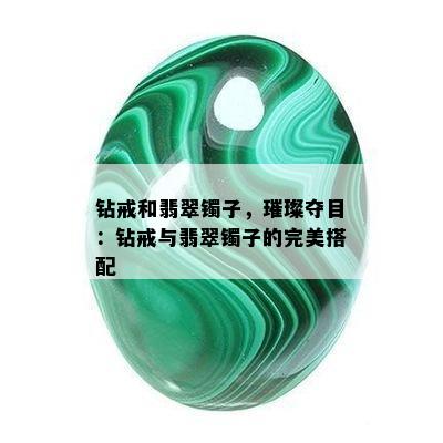 钻戒和翡翠镯子，璀璨夺目：钻戒与翡翠镯子的完美搭配