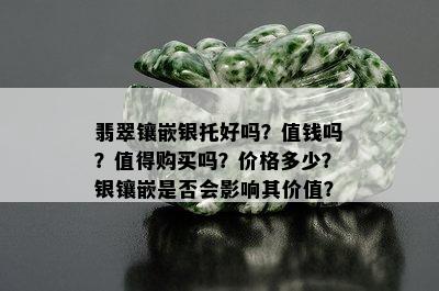 翡翠镶嵌银托好吗？值钱吗？值得购买吗？价格多少？银镶嵌是否会影响其价值？