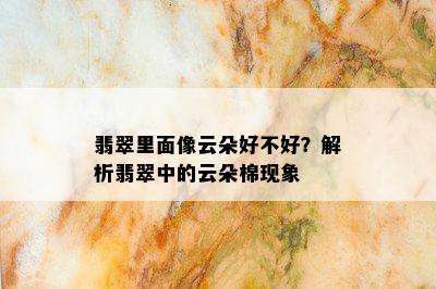 翡翠里面像云朵好不好？解析翡翠中的云朵棉现象