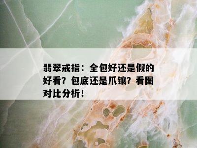 翡翠戒指：全包好还是假的好看？包底还是爪镶？看图对比分析！