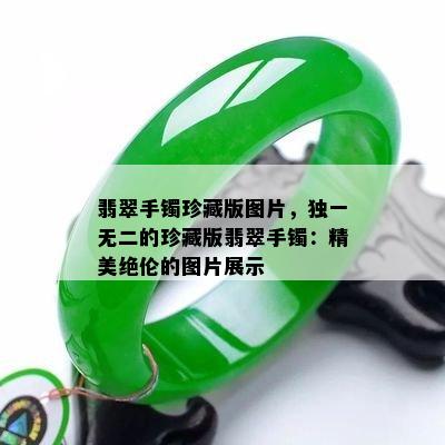 翡翠手镯珍藏版图片，独一无二的珍藏版翡翠手镯：精美绝伦的图片展示