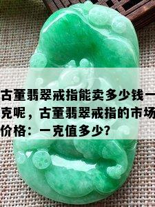 古董翡翠戒指能卖多少钱一克呢，古董翡翠戒指的市场价格：一克值多少？