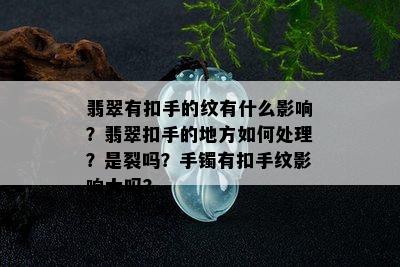 翡翠有扣手的纹有什么影响？翡翠扣手的地方如何处理？是裂吗？手镯有扣手纹影响大吗？