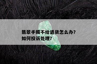 翡翠手镯不给退货怎么办？如何投诉处理？