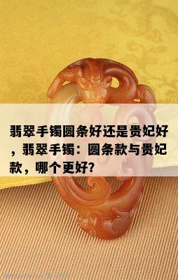 翡翠手镯圆条好还是贵妃好，翡翠手镯：圆条款与贵妃款，哪个更好？