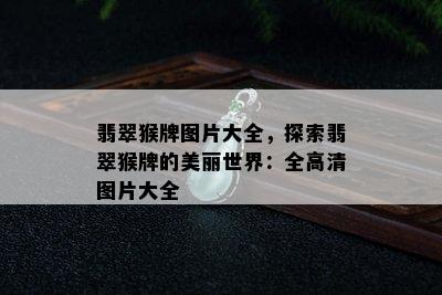 翡翠猴牌图片大全，探索翡翠猴牌的美丽世界：全高清图片大全