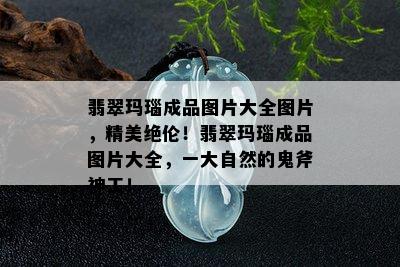 翡翠玛瑙成品图片大全图片，精美绝伦！翡翠玛瑙成品图片大全，一大自然的鬼斧神工！