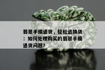 翡翠手镯退货，轻松退换货：如何处理购买的翡翠手镯退货问题？