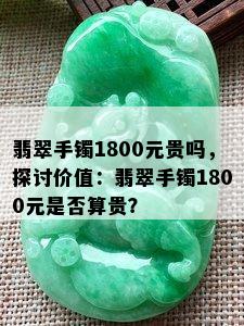 翡翠手镯1800元贵吗，探讨价值：翡翠手镯1800元是否算贵？