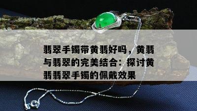 翡翠手镯带黄翡好吗，黄翡与翡翠的完美结合：探讨黄翡翡翠手镯的佩戴效果