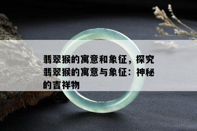 翡翠猴的寓意和象征，探究翡翠猴的寓意与象征：神秘的吉祥物