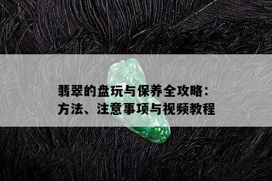 翡翠的盘玩与保养全攻略：方法、注意事项与视频教程