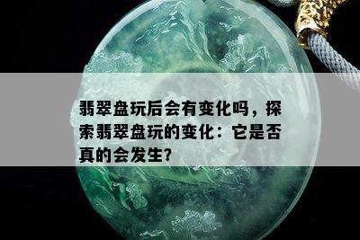 翡翠盘玩后会有变化吗，探索翡翠盘玩的变化：它是否真的会发生？