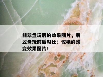 翡翠盘玩后的效果图片，翡翠盘玩前后对比：惊艳的蜕变效果图片！