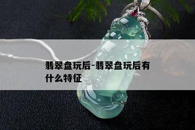 翡翠盘玩后-翡翠盘玩后有什么特征