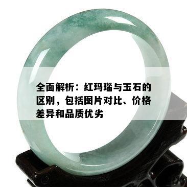 全面解析：红玛瑙与玉石的区别，包括图片对比、价格差异和品质优劣