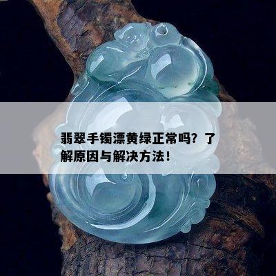 翡翠手镯漂黄绿正常吗？了解原因与解决方法！