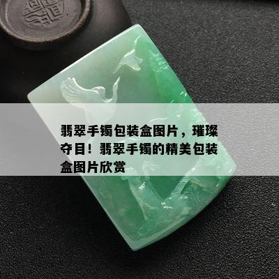 翡翠手镯包装盒图片，璀璨夺目！翡翠手镯的精美包装盒图片欣赏