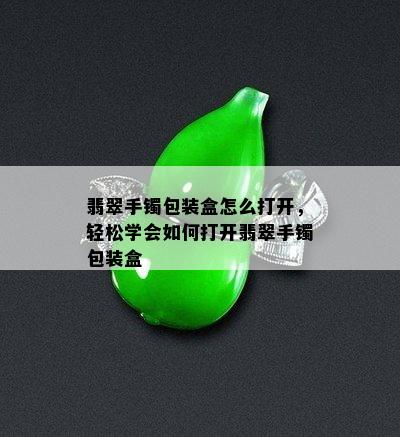 翡翠手镯包装盒怎么打开，轻松学会如何打开翡翠手镯包装盒