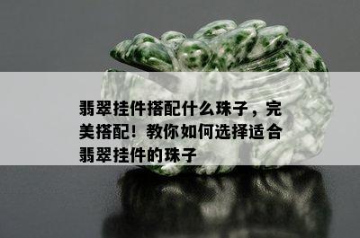 翡翠挂件搭配什么珠子，完美搭配！教你如何选择适合翡翠挂件的珠子