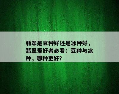 翡翠是豆种好还是冰种好，翡翠爱好者必看：豆种与冰种，哪种更好？