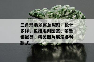 三角形翡翠寓意深刻，设计多样，包括雕刻图案、吊坠镶嵌等，精美图片展示各种款式。