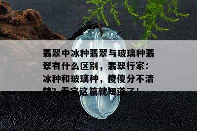 翡翠中冰种翡翠与玻璃种翡翠有什么区别，翡翠行家：冰种和玻璃种，傻傻分不清楚？看完这篇就知道了！