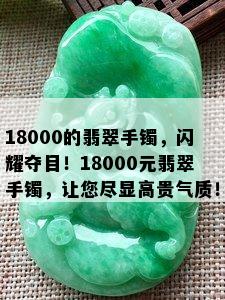 18000的翡翠手镯，闪耀夺目！18000元翡翠手镯，让您尽显高贵气质！