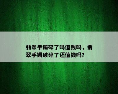 翡翠手镯碎了吗值钱吗，翡翠手镯破碎了还值钱吗？