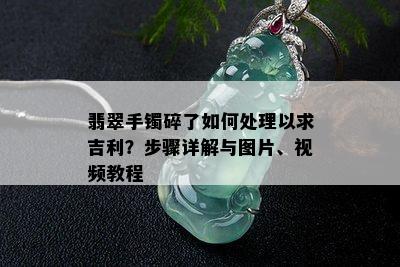 翡翠手镯碎了如何处理以求吉利？步骤详解与图片、视频教程